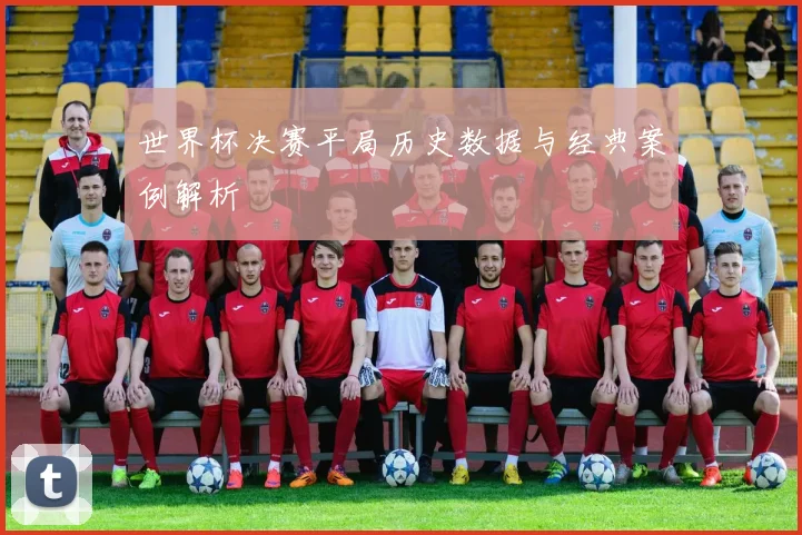 世界杯决赛平局历史数据与经典案例解析