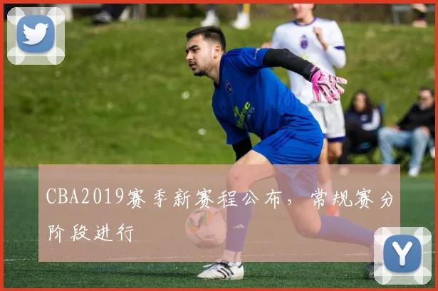 CBA2019赛季新赛程公布,常规赛分阶段进行