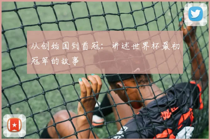 从创始国到首冠:讲述世界杯最初冠军的故事