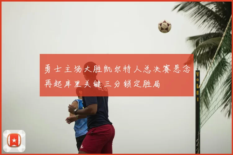 勇士主场大胜凯尔特人总决赛悬念再起库里关键三分锁定胜局