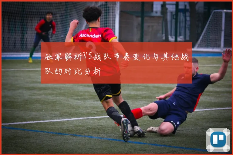 独家解析V5战队节奏变化与其他战队的对比分析