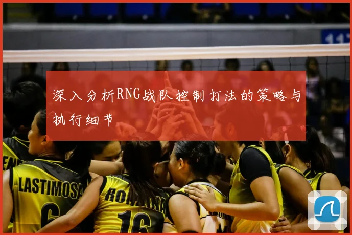 深入分析RNG战队控制打法的策略与执行细节