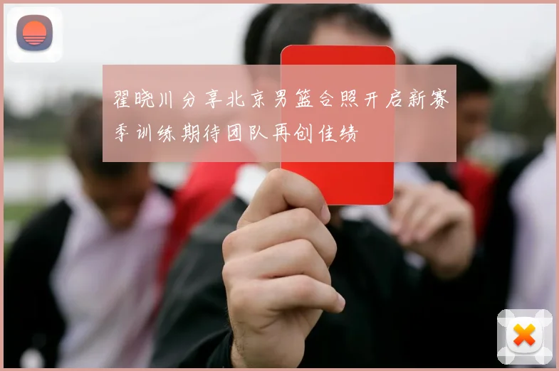 翟晓川分享北京男篮合照开启新赛季训练期待团队再创佳绩
