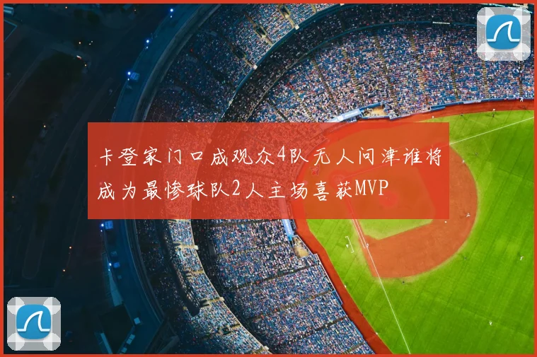 卡登家门口成观众4队无人问津谁将成为最惨球队2人主场喜获MVP