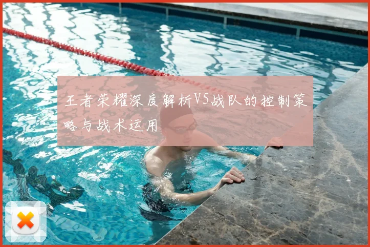 王者荣耀深度解析V5战队的控制策略与战术运用
