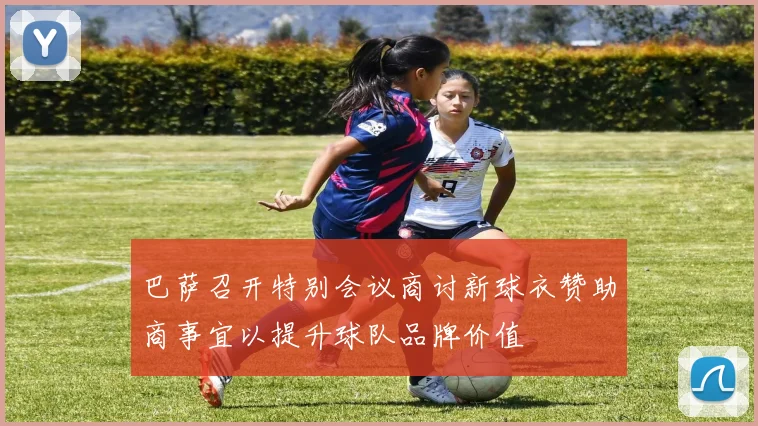 巴萨召开特别会议商讨新球衣赞助商事宜以提升球队品牌价值
