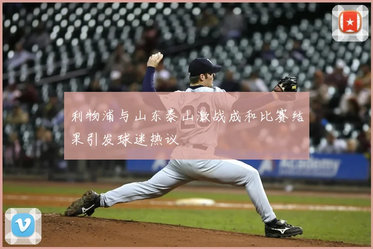 利物浦与山东泰山激战成和比赛结果引发球迷热议