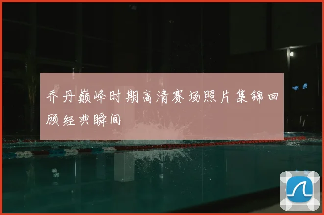 乔丹巅峰时期高清赛场照片集锦回顾经典瞬间
