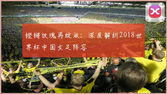 铿锵玫瑰再绽放：深度解析2018世界杯中国女足阵容
