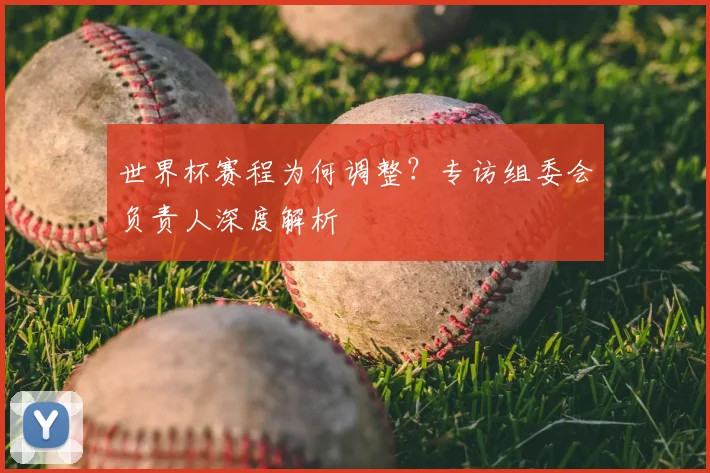 世界杯赛程为何调整?专访组委会负责人深度解析