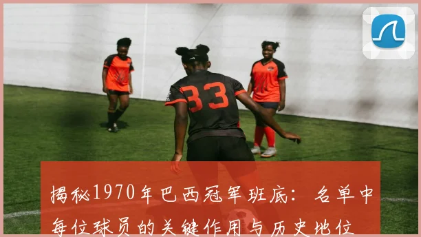 揭秘1970年巴西冠军班底:名单中每位球员的关键作用与历史地位