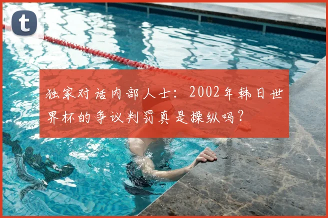 独家对话内部人士:2002年韩日世界杯的争议判罚真是操纵吗?
