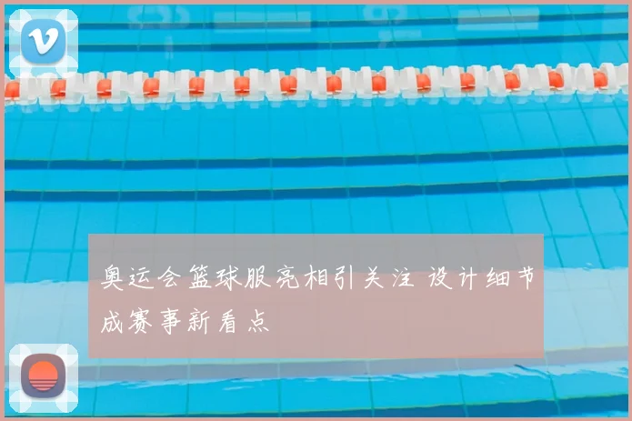 奥运会篮球服亮相引关注 设计细节成赛事新看点