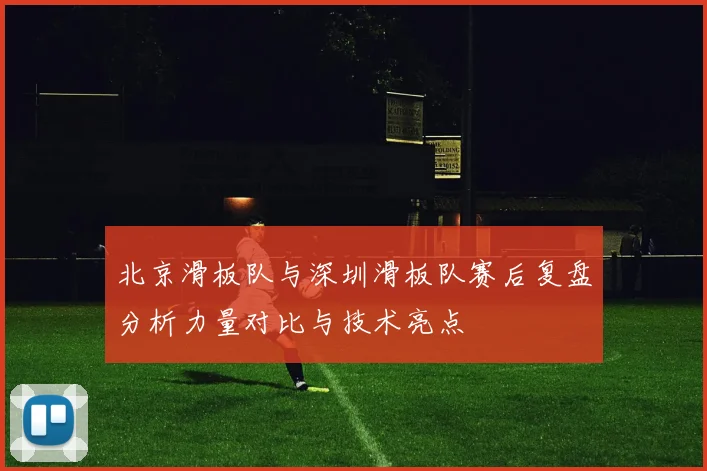 北京滑板队与深圳滑板队赛后复盘分析力量对比与技术亮点