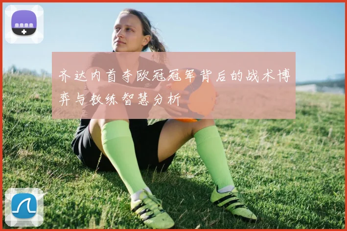 齐达内首夺欧冠冠军背后的战术博弈与教练智慧分析