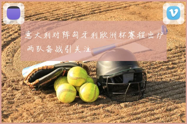 意大利对阵匈牙利欧洲杯赛程出炉 两队备战引关注