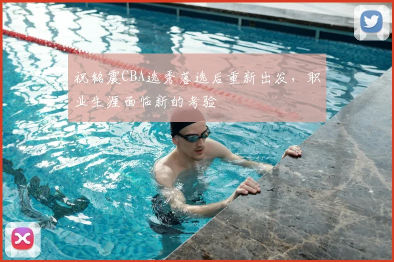 祝铭震CBA选秀落选后重新出发，职业生涯面临新的考验