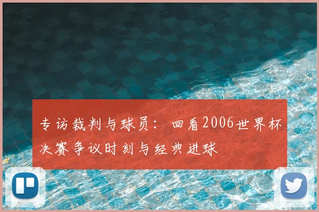 专访裁判与球员:回看2006世界杯决赛争议时刻与经典进球