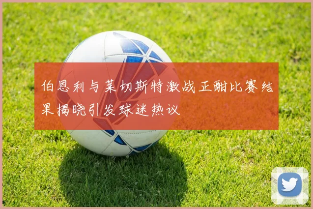 伯恩利与莱切斯特激战正酣比赛结果揭晓引发球迷热议