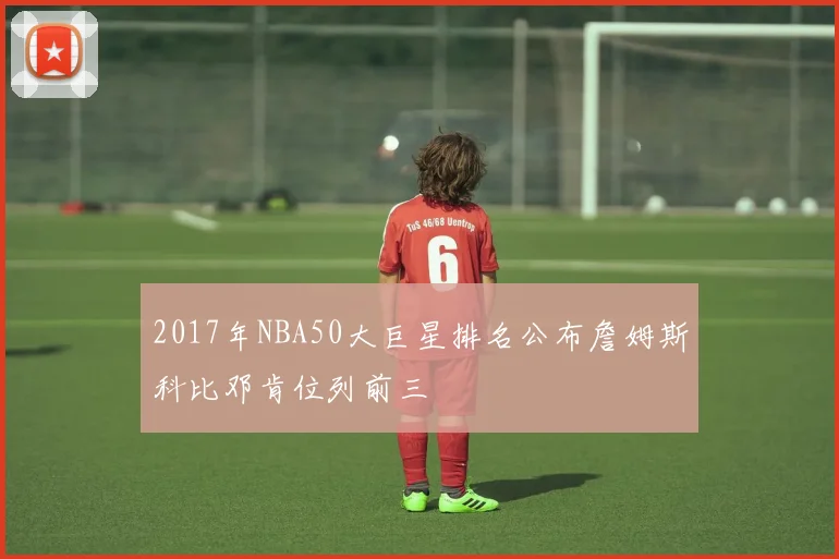 2017年NBA50大巨星排名公布詹姆斯科比邓肯位列前三