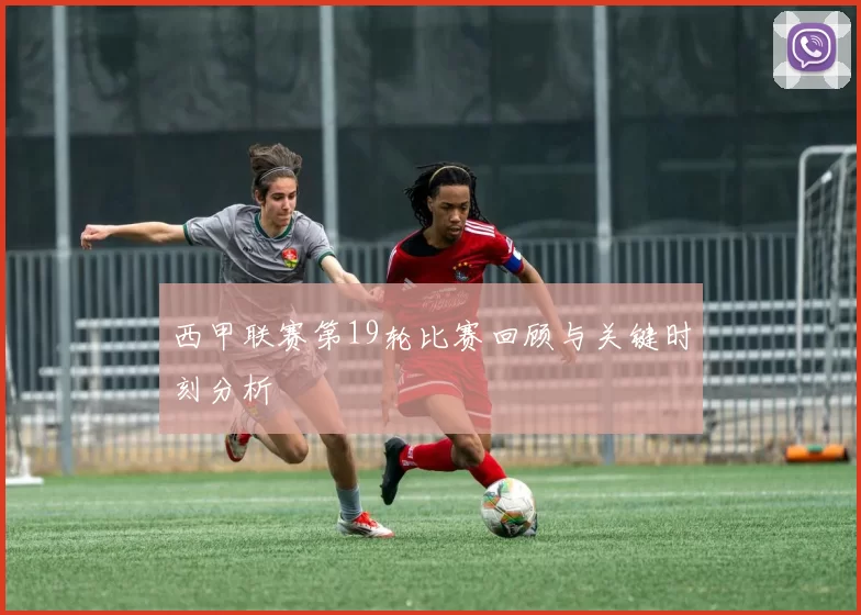 西甲联赛第19轮比赛回顾与关键时刻分析
