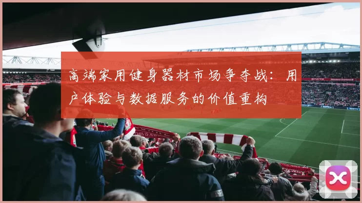 高端家用健身器材市场争夺战：用户体验与数据服务的价值重构