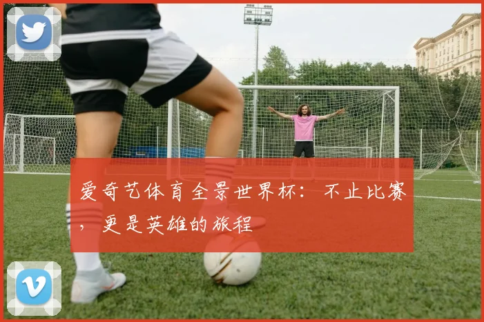 爱奇艺体育全景世界杯:不止比赛,更是英雄的旅程