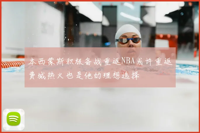 本西蒙斯积极备战重返NBA或许重返费城热火也是他的理想选择