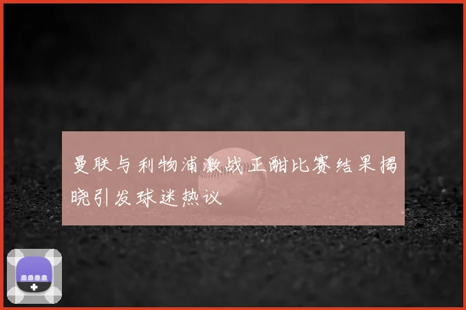 曼联与利物浦激战正酣比赛结果揭晓引发球迷热议