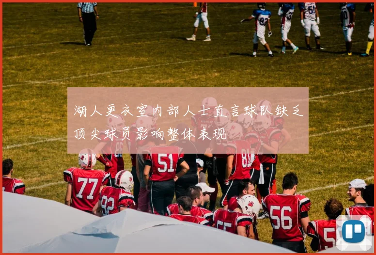 湖人更衣室内部人士直言球队缺乏顶尖球员影响整体表现