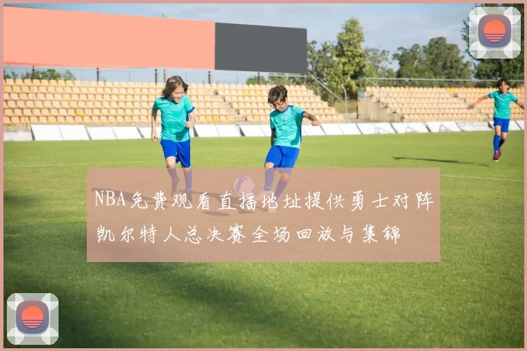 NBA免费观看直播地址提供勇士对阵凯尔特人总决赛全场回放与集锦