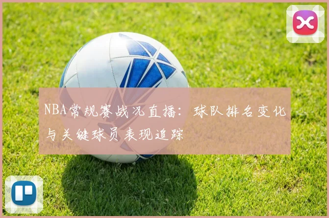 NBA常规赛战况直播:球队排名变化与关键球员表现追踪