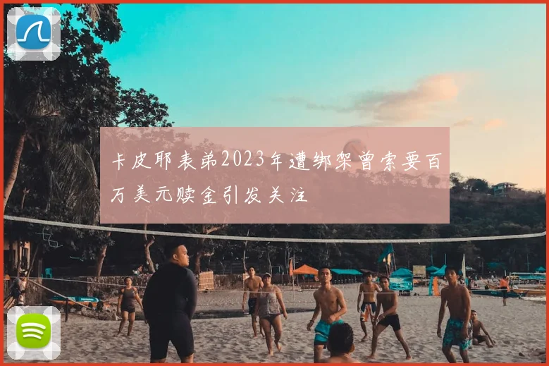 卡皮耶表弟2023年遭绑架曾索要百万美元赎金引发关注