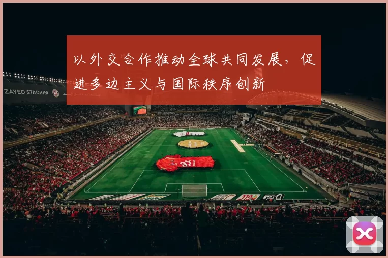 以外交合作推动全球共同发展，促进多边主义与国际秩序创新