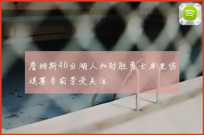 詹姆斯40分湖人加时胜勇士库里伤退赛季前景受关注
