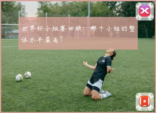 世界杯小组赛回顾：哪个小组的整体水平最高？