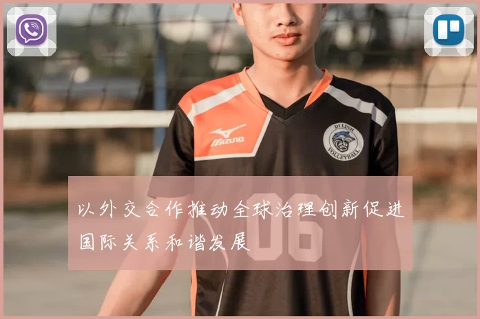 以外交合作推动全球治理创新促进国际关系和谐发展