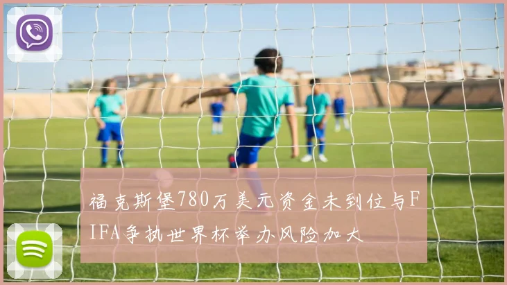 福克斯堡780万美元资金未到位与FIFA争执世界杯举办风险加大