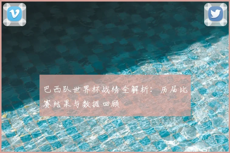 巴西队世界杯战绩全解析：历届比赛结果与数据回顾