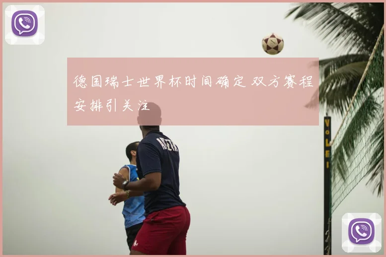 德国瑞士世界杯时间确定 双方赛程安排引关注