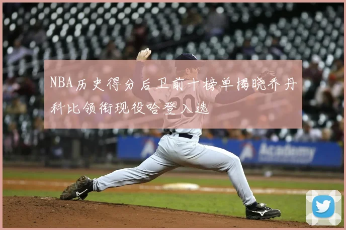 NBA历史得分后卫前十榜单揭晓乔丹科比领衔现役哈登入选