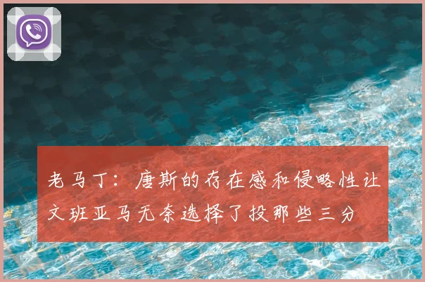 老马丁:唐斯的存在感和侵略性让文班亚马无奈选择了投那些三分