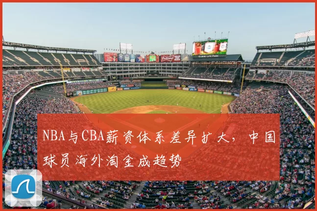 NBA与CBA薪资体系差异扩大，中国球员海外淘金成趋势