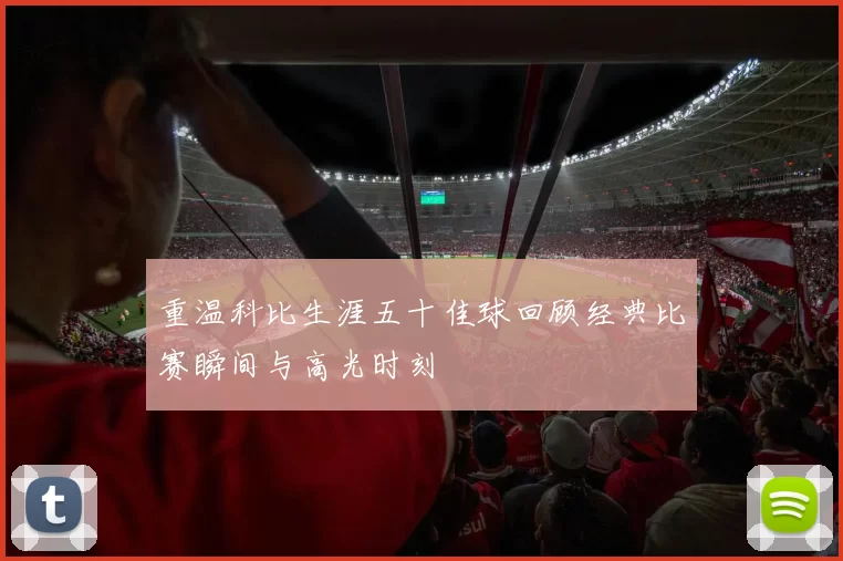 重温科比生涯五十佳球回顾经典比赛瞬间与高光时刻