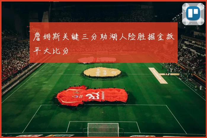 詹姆斯关键三分助湖人险胜掘金扳平大比分