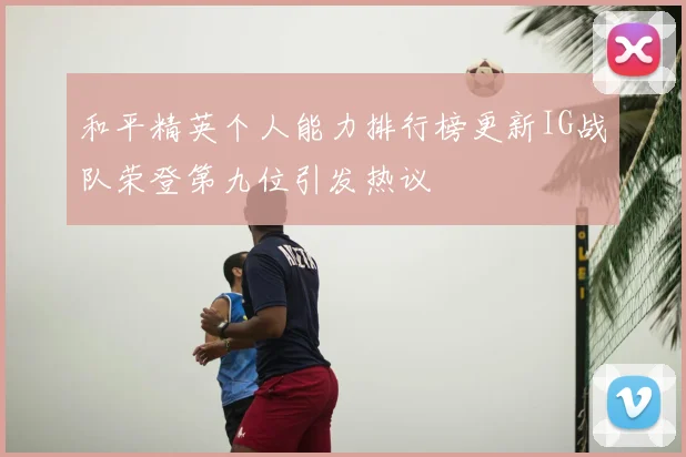 和平精英个人能力排行榜更新IG战队荣登第九位引发热议