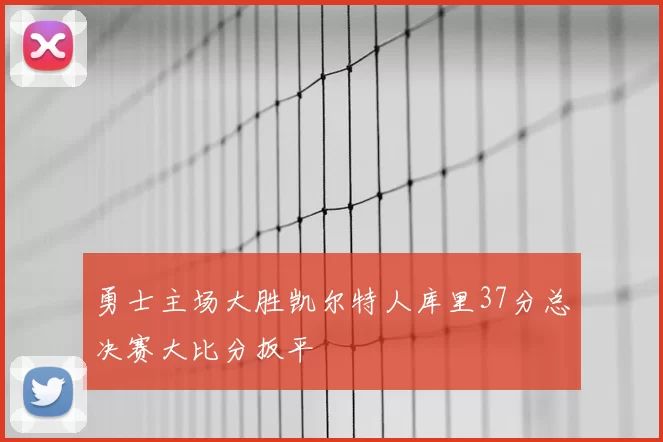 勇士主场大胜凯尔特人库里37分总决赛大比分扳平