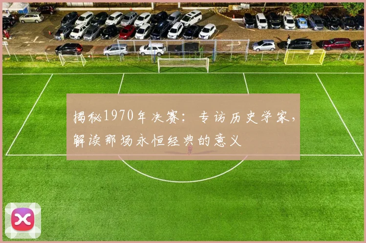 揭秘1970年决赛：专访历史学家，解读那场永恒经典的意义