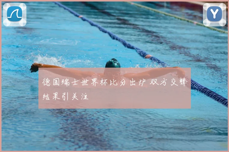 德国瑞士世界杯比分出炉 双方交锋结果引关注