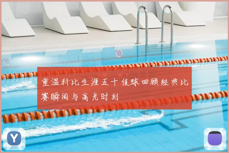 重温科比生涯五十佳球回顾经典比赛瞬间与高光时刻